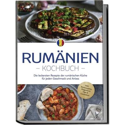 Rumänien Kochbuch: Die leckersten Rezepte der rumänischen Küche für jeden Geschmack und Anlass - inkl. Brotrezepten, Fingerfood, Dips & Getränken,