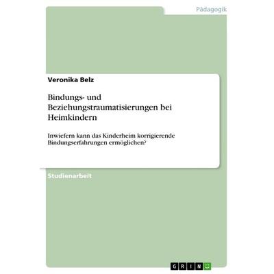 Bindungs- und Beziehungstraumatisierungen bei Heimkindern, Taschenbuch von Veronika Belz, GRIN, 978-3-668-74688-6