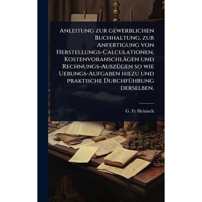 Anleitung zur gewerblichen Buchhaltung, zur Anfertigung von Herstellungs-Calculationen, KostenvoranschlÃ¤gen und Rechnungs-Auszügen so wie