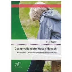Das unvollendete Wesen Mensch: Wie extreme Lebensumstände Wilde Kinder schufen, Fachbücher von Irena Eppler