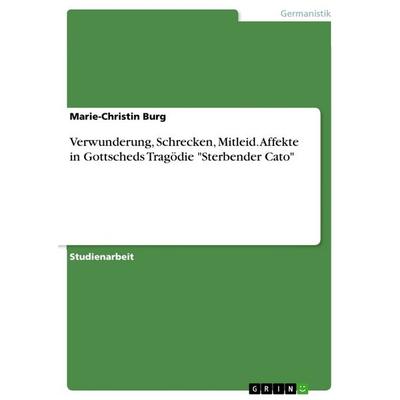 Verwunderung, Schrecken, Mitleid. Affekte in Gottscheds Tragödie 'Sterbender Cato'; Taschenbuch von Marie-Christin Burg, GRIN, 978-3-668-29631-2
