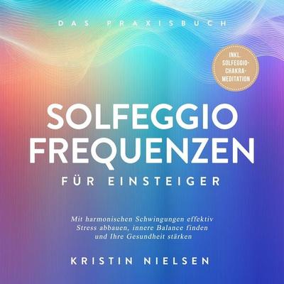 Solfeggio Frequenzen für Einsteiger - Das Praxisbuch: Mit harmonischen Schwingungen effektiv Stress abbauen, innere Balance finden und Ihre Gesundheit