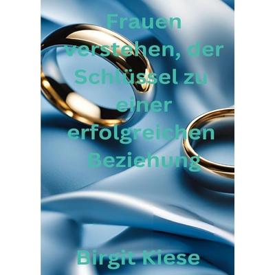 Frauen verstehen, der Schlüssel zu einer erfolgreichen Beziehung, Taschenbuch von Birgit Kiese, Epubli, 978-3-7598-5580-0