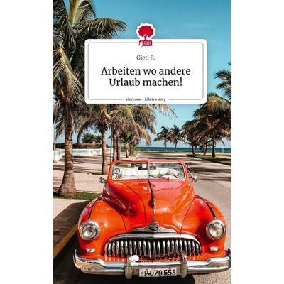 Arbeiten wo andere Urlaub machen!. Life is a Story - story.one, Gebundene Ausgabe von Gietl R., Storylution, 978-3-7115-4259-5