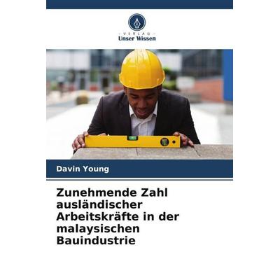 Zunehmende Zahl ausländischer Arbeitskräfte in der malaysischen Bauindustrie, Taschenbuch von Davin Young, Verlag Unser Wissen, 978-620-5-67295-2