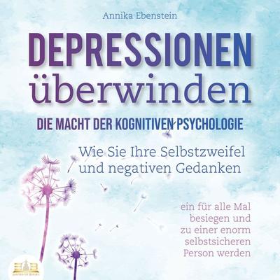 DEPRESSIONEN ÜBERWINDEN - Die Macht der kognitiven Psychologie: Wie Sie Ihre Selbstzweifel und negativen Gedanken ein für alle Mal besiegen und zu