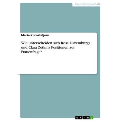Wie unterscheiden sich Rosa Luxemburgs und Clara Zetkins Positionen zur Frauenfrage?, Taschenbuch von Maria Korosteljow, GRIN, 978-3-668-78861-9