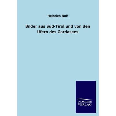 Bilder aus Süd-Tirol und von den Ufern des Gardasees, Taschenbuch von Heinrich Noë, Salzwasser, 978-3-8460-2487-4