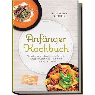 Anfänger Kochbuch: Trau dich! Die leckersten, gelingsicheren Rezepte für jeden Geschmack – für mehr Sicherheit am Herd – inkl. Soßen & Dips, Brühen &
