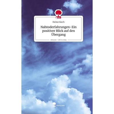 Nahtoderfahrungen-Ein positiver Blick auf den Übergang. Life is a Story - story.one, Gebundene Ausgabe von Heinz Koch, Storylution, 978-3-7115-9465-5