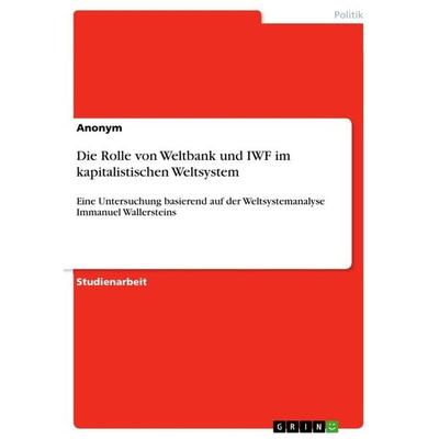 Die Rolle von Weltbank und IWF im kapitalistischen Weltsystem, Taschenbuch von Anonymous, GRIN, 978-3-668-71147-1