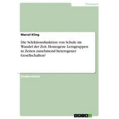 Die Selektionsfunktion von Schule im Wandel der Zeit. Homogene Lerngruppen in Zeiten zunehmend heterogener Gesellschaften?, Taschenbuch von Marcel