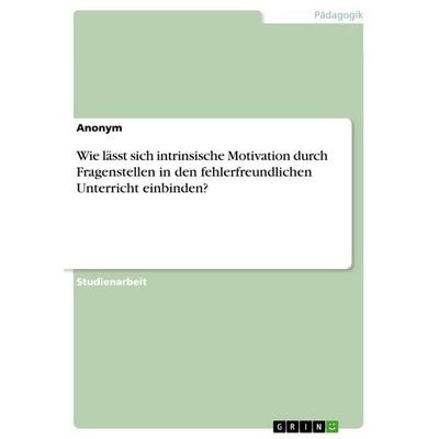 Wie lässt sich intrinsische Motivation durch Fragenstellen in den fehlerfreundlichen Unterricht einbinden?, Taschenbuch von Anonymous, GRIN,