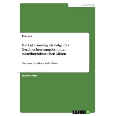 Die Entmannung als Folge des Geschlechterkampfes in den mittelhochdeutschen Mären, Taschenbuch von Anonymous, GRIN, 978-3-346-29374-9