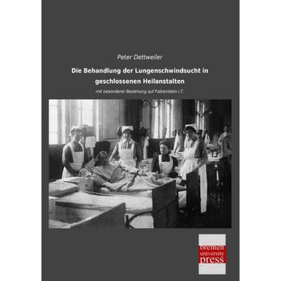 Die Behandlung der Lungenschwindsucht in geschlossenen Heilanstalten, Taschenbuch von Peter Dettweiler, Bremen University Press, 978-3-95562-904-5