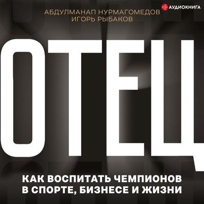 Father. How to Raise Champions in Sports, Business and Life - Igor Rybakov,Abdulmanap Nurmagomedov, Audio, 9785171254407