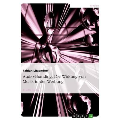 Audio-Branding. Die Wirkung von Musik in der Werbung, Taschenbuch von Fabian Litzendorf, GRIN, 978-3-640-57384-4