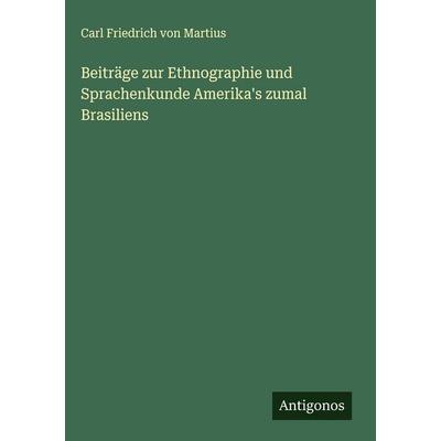 Beiträge zur Ethnographie und Sprachenkunde Amerika's zumal Brasiliens, Gebundene Ausgabe von Carl Friedrich Martius, Antigonos Verlag,