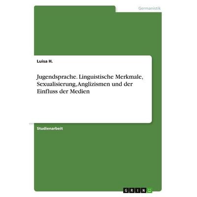 Jugendsprache. Linguistische Merkmale, Sexualisierung, Anglizismen und der Einfluss der Medien, Taschenbuch von Luisa H., GRIN, 978-3-346-12977-2