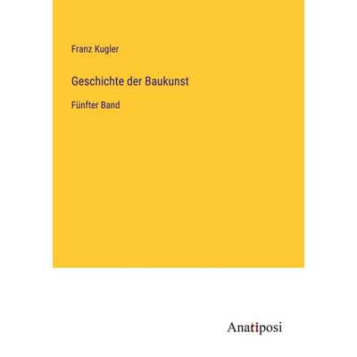 Geschichte der Baukunst, Taschenbuch von Franz Kugler, Anatiposi Verlag, 978-3-382-00744-7