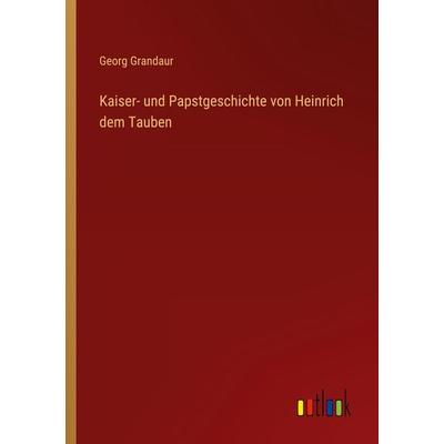 Kaiser- und Papstgeschichte von Heinrich dem Tauben, Taschenbuch von Georg Grandaur, Outlook, 978-3-368-44966-7