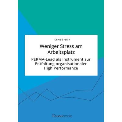 Weniger Stress am Arbeitsplatz. PERMA-Lead als Instrument zur Entfaltung organisationaler High Performance, Taschenbuch von Denise Klein, EconoBooks,