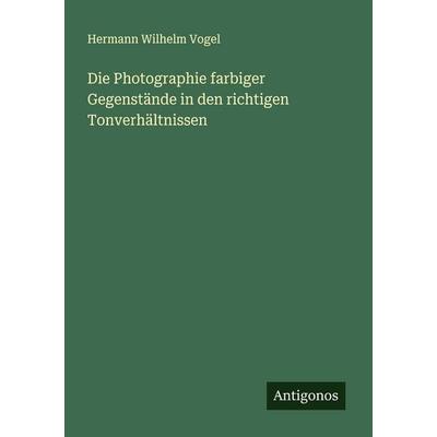 Die Photographie farbiger Gegenstände in den richtigen Tonverhältnissen, Taschenbuch von Hermann Wilhelm Vogel, Antigonos Verlag, 978-3-563-90352-0