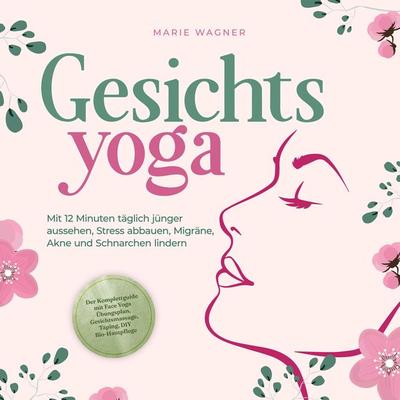 Gesichtsyoga: Mit 12 Minuten täglich jünger aussehen, Stress abbauen, Migräne, Akne und Schnarchen lindern - Der Komplettguide mit Face Yoga