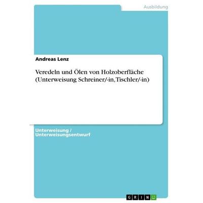 Veredeln und Ölen von Holzoberfläche (Unterweisung Schreiner/-in, Tischler/-in), Taschenbuch von Andreas Lenz, GRIN, 978-3-656-58835-1