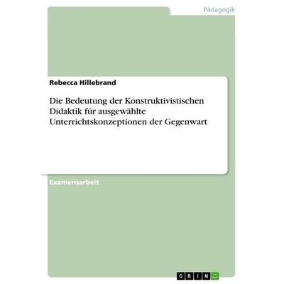 Die Bedeutung der Konstruktivistischen Didaktik für ausgewählte Unterrichtskonzeptionen der Gegenwart, Taschenbuch von Rebecca Hillebrand, GRIN,