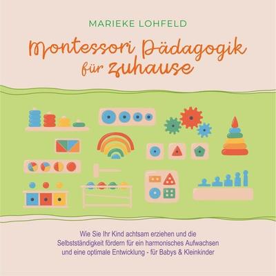 Montessori Pädagogik für zuhause: Wie Sie Ihr Kind achtsam erziehen und die Selbstständigkeit fördern für ein harmonisches Aufwachsen und eine
