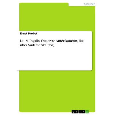 Laura Ingalls. Die erste Amerikanerin, die über Südamerika flog, Taschenbuch von Ernst Probst, GRIN, 978-3-656-89239-7