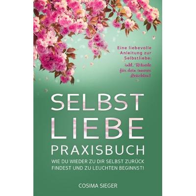 SELBSTLIEBE PRAXISBUCH: Wie Du wieder zu Dir selbst zurück findest und zu leuchten beginnst!, Taschenbuch von Cosima Sieger, Epubli, 978-3-7598-6209-9