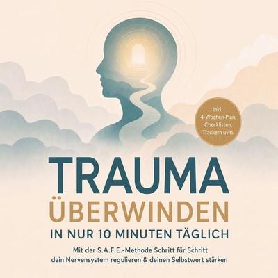 Trauma überwinden in nur 10 Minuten täglich: Mit der S.A.F.E.-Methode Schritt für Schritt dein Nervensystem regulieren & deinen Selbstwert stärken –