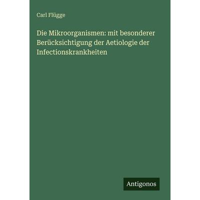 Die Mikroorganismen: mit besonderer Berücksichtigung der Aetiologie der Infectionskrankheiten, Gebundene Ausgabe von Carl Flügge, Antigonos Verlag,