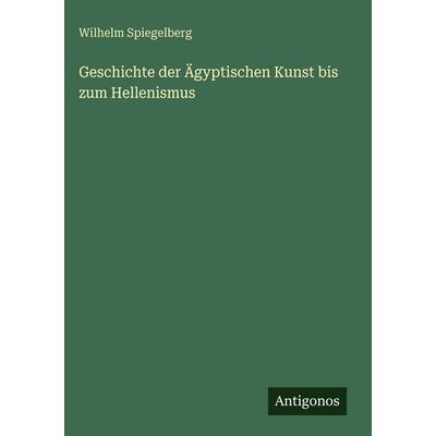 Geschichte der Ägyptischen Kunst bis zum Hellenismus, Gebundene Ausgabe von Wilhelm Spiegelberg, Antigonos Verlag, 978-3-563-96712-6
