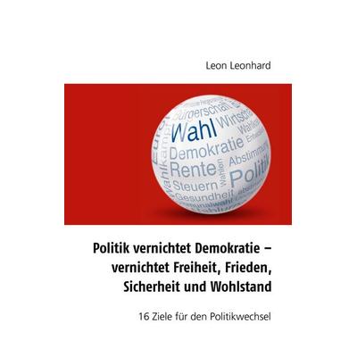 Politik vernichtet Demokratie – vernichtet Freiheit, Frieden, Sicherheit und Wohlstand, Gebundene Ausgabe von Leon Leonard, BoD – Books on Demand,