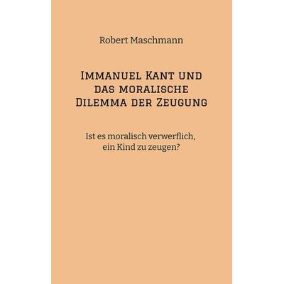 Immanuel Kant und das moralische Dilemma der Zeugung, Gebundene Ausgabe von Robert Maschmann, Tredition, 978-3-384-16972-3