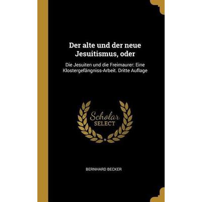 Der Alte Und Der Neue Jesuitismus, Oder: Die Jesuiten Und Die Freimaurer: Eine Klostergefängniss-Arbeit. Dritte Auflage, Gebundene Ausgabe von