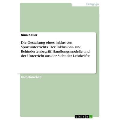 Die Gestaltung eines inklusiven Sportunterrichts. Der Inklusions- und Behindertenbegriff, Handlungsmodelle und der Unterricht aus der Sicht der