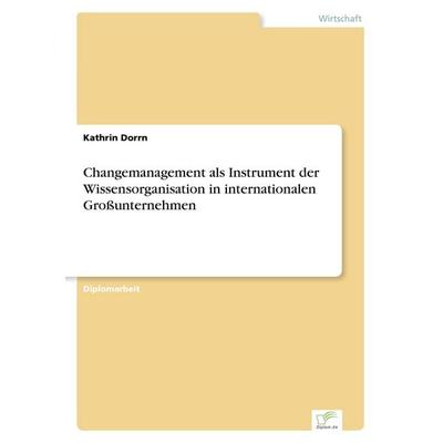 Changemanagement als Instrument der Wissensorganisation in internationalen Großunternehmen, Taschenbuch von Kathrin Dorrn, GRIN, 978-3-8386-5348-8