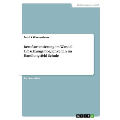 Berufsorientierung im Wandel. Umsetzungsmöglichkeiten im Handlungsfeld Schule, Taschenbuch von Patrick Winnewisser, GRIN, 978-3-346-34434-2