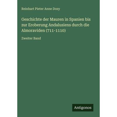 Geschichte der Mauren in Spanien bis zur Eroberung Andalusiens durch die Almoraviden (711-1110), Gebundene Ausgabe von Reinhart Pieter Anne Dozy,