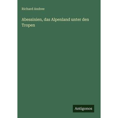 Abessinien, das Alpenland unter den Tropen, Gebundene Ausgabe von Richard Andree, Antigonos Verlag, 978-3-386-30060-5