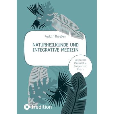 Naturheilkunde und integrative Medizin - Grundlagen einer ganzheitlichen Heilkunde, Taschenbuch von Rudolf Theelen, Tredition, 978-3-347-79981-3
