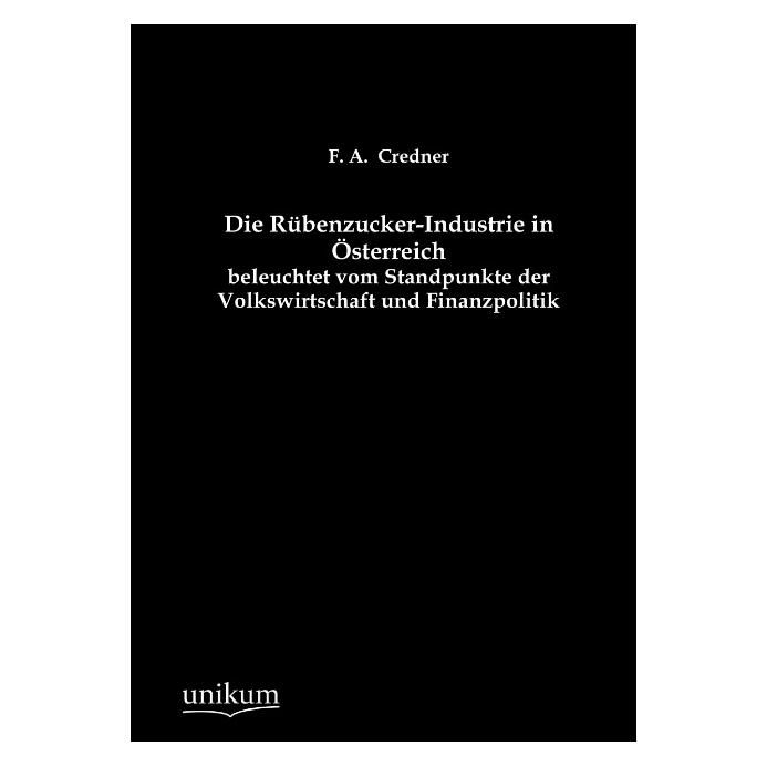Unikum Die Rübenzucker-Industrie in Österreich beleuchtet vom Standpunkte der Volkswirtschaft und Finanzpol (Deutsch, Softcover, F A Credner) (55496362)