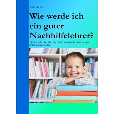 Wie werde ich ein guter Nachhilfelehrer?, Taschenbuch von Julien Appler, Tredition, 978-3-7469-9301-0