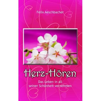 Herz-Hören - Das Leben in all seiner Schönheit vernehmen, Taschenbuch von Felix Aeschbacher, BoD – Books on Demand, 978-3-7347-4611-6
