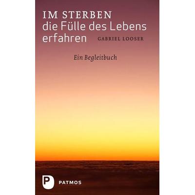 Im Sterben die Fülle des Lebens erfahren, Taschenbuch von Gabriel Looser, Patmos Verlag, 978-3-8436-0089-7