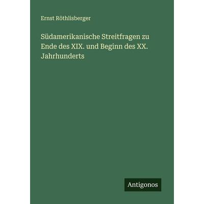 Südamerikanische Streitfragen zu Ende des XIX. und Beginn des XX. Jahrhunderts, Taschenbuch von Ernst Röthlisberger, Antigonos Verlag,